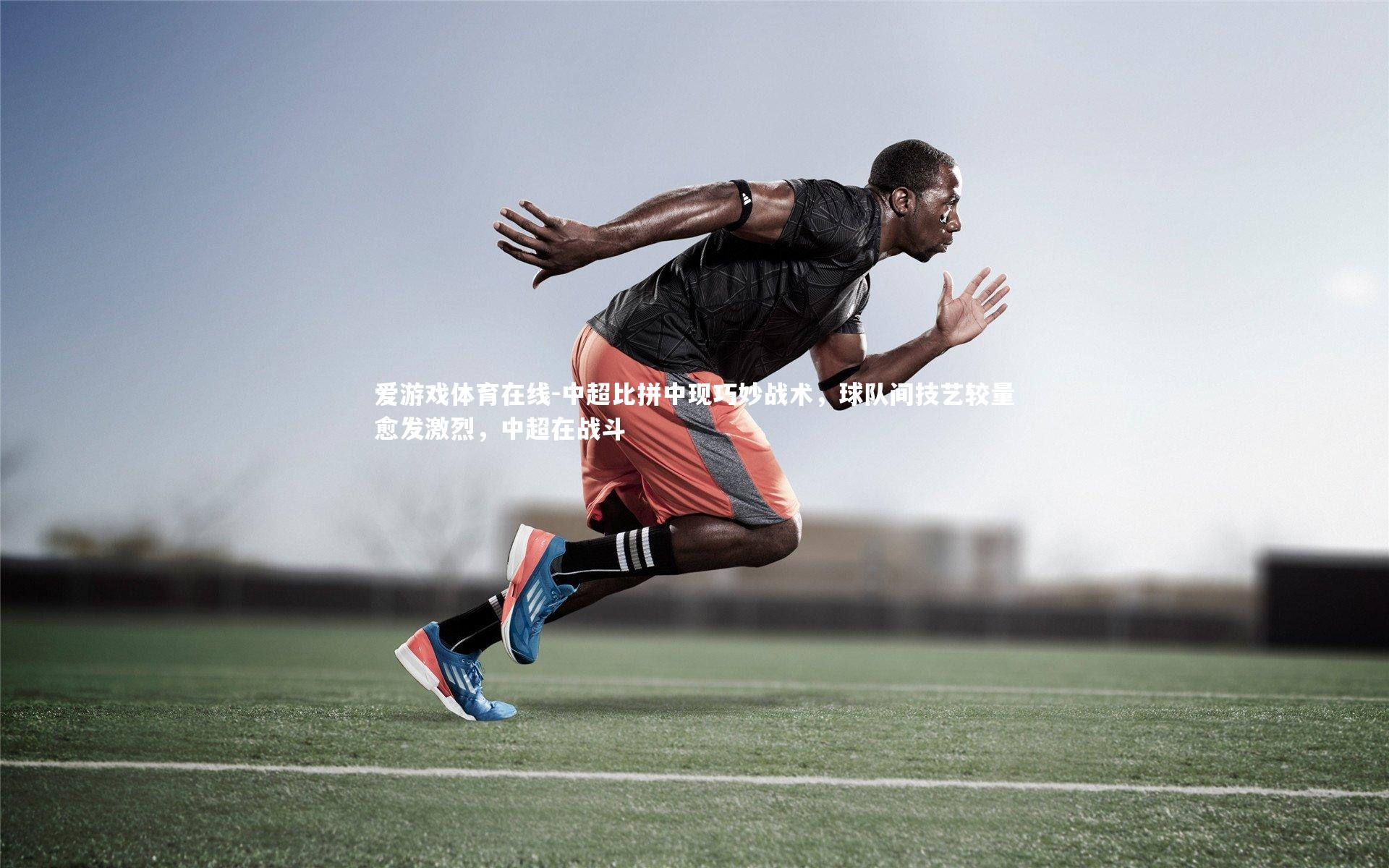 爱游戏体育在线-中超比拼中现巧妙战术,球队间技艺较量愈发激烈,中超在战斗