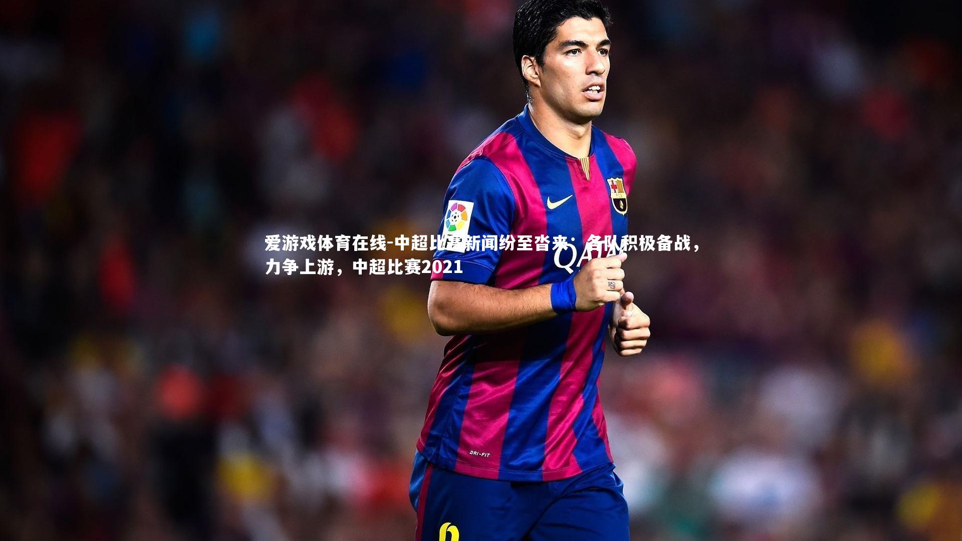 爱游戏体育在线-中超比赛新闻纷至沓来:各队积极备战,力争上游,中超比赛2021