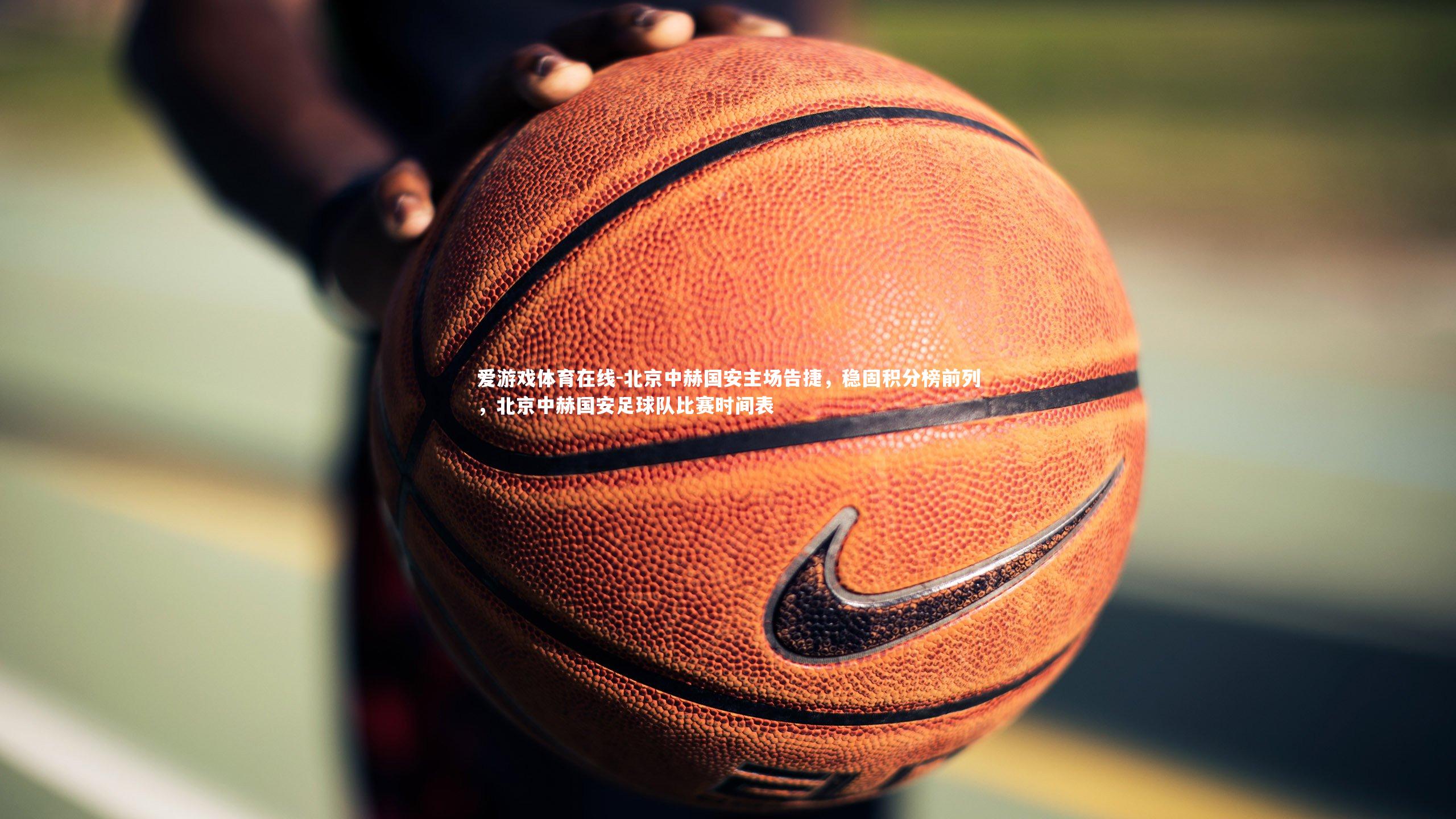 爱游戏体育在线-北京中赫国安主场告捷,稳固积分榜前列,北京中赫国安足球队比赛时间表