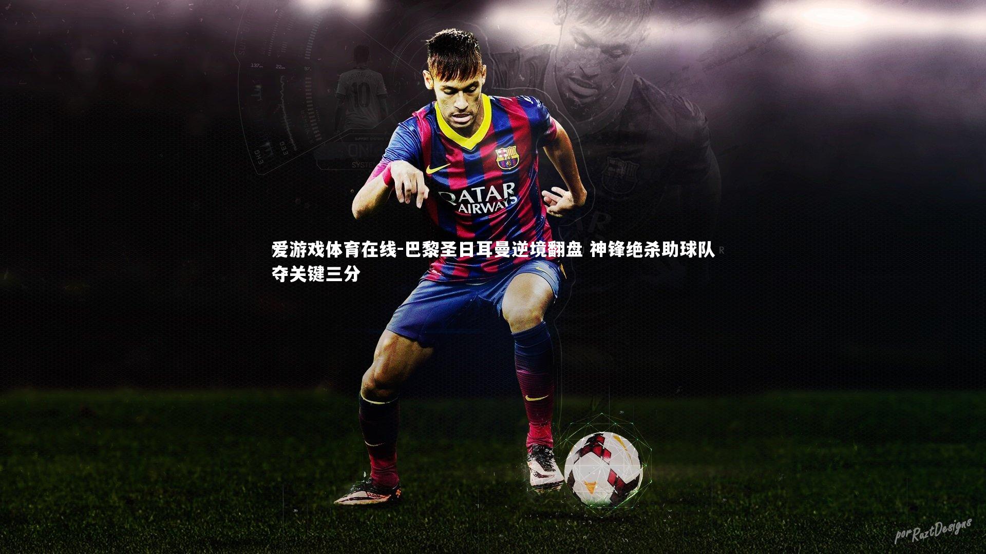 巴黎圣日耳曼逆境翻盘 神锋绝杀助球队夺关键三分